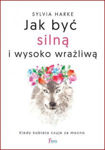 JAK BYĆ SILNĄ I WYSOKO WRAŻLIWĄ Kiedy kobieta czuje za mocno