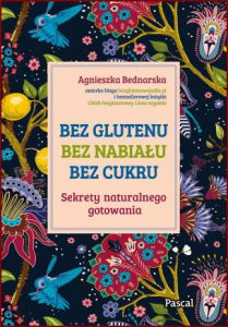 BEZ GLUTENU BEZ NABIAŁU BEZ CUKRU Sekrety naturalnego gotowania