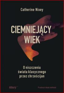 CIEMNIEJĄCY WIEK O niszczeniu świata klasycznego przez chrześcijan (The Darkening Age. The Christian Destruction of the Classical World)