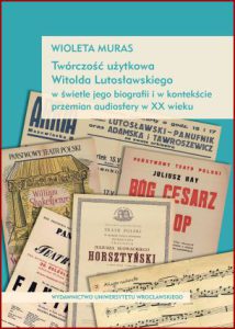 TWÓRCZOŚĆ UŻYTKOWA WITOLDA LUTOSŁAWSKIEGO w świetle jego biografii i w kontekście przemian audiosfery XX wieku