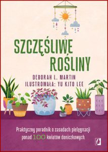 SZCZĘŚLIWE ROŚLINY Praktyczny poradnik o zasadach pielęgnacji ponad 100 kwiatów doniczkowych (Your Houseplant's First Year)