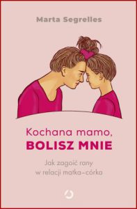 KOCHANA MAMO BOLISZ MNIE Jak zagoić rany w relacji matka-córka