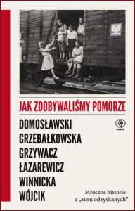 JAK ZDOBYWALIΕMY POMORZE Mroczne historie z ,,ziem odzyskanych”